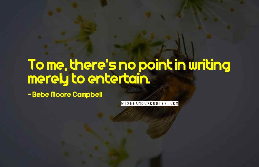 Bebe Moore Campbell Quotes: To me, there's no point in writing merely to entertain.