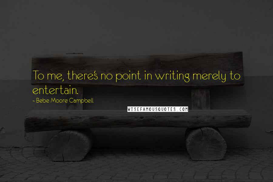 Bebe Moore Campbell Quotes: To me, there's no point in writing merely to entertain.