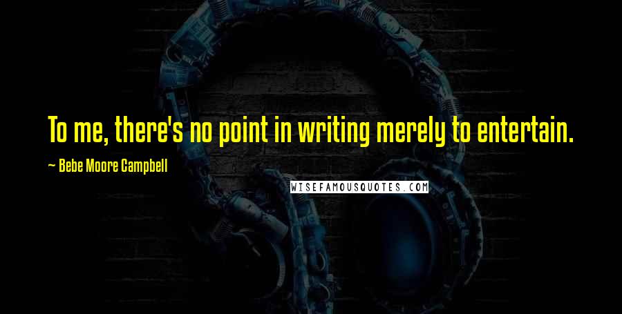 Bebe Moore Campbell Quotes: To me, there's no point in writing merely to entertain.