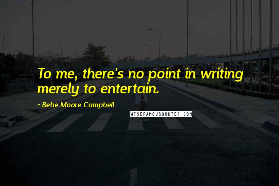 Bebe Moore Campbell Quotes: To me, there's no point in writing merely to entertain.