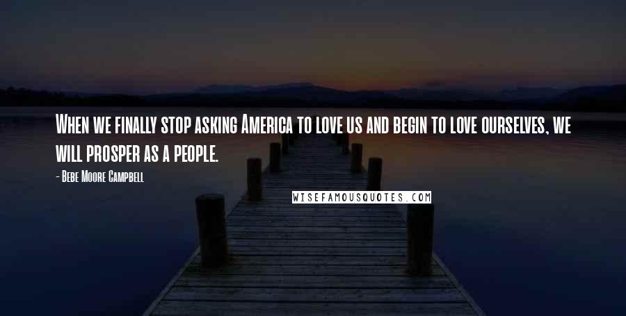 Bebe Moore Campbell Quotes: When we finally stop asking America to love us and begin to love ourselves, we will prosper as a people.