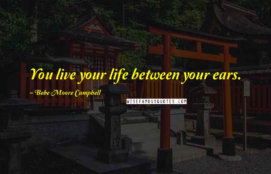 Bebe Moore Campbell Quotes: You live your life between your ears.