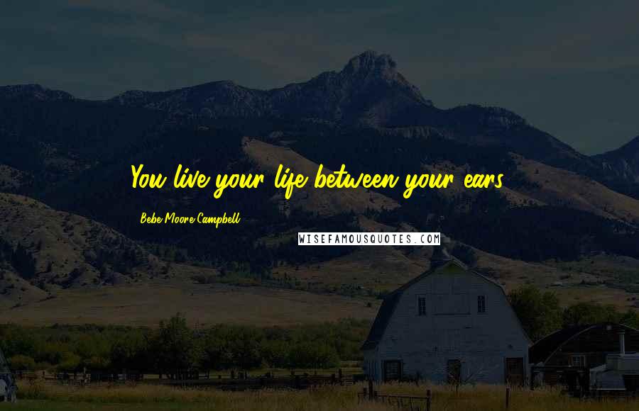 Bebe Moore Campbell Quotes: You live your life between your ears.