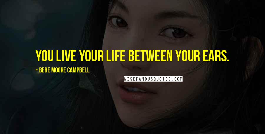 Bebe Moore Campbell Quotes: You live your life between your ears.