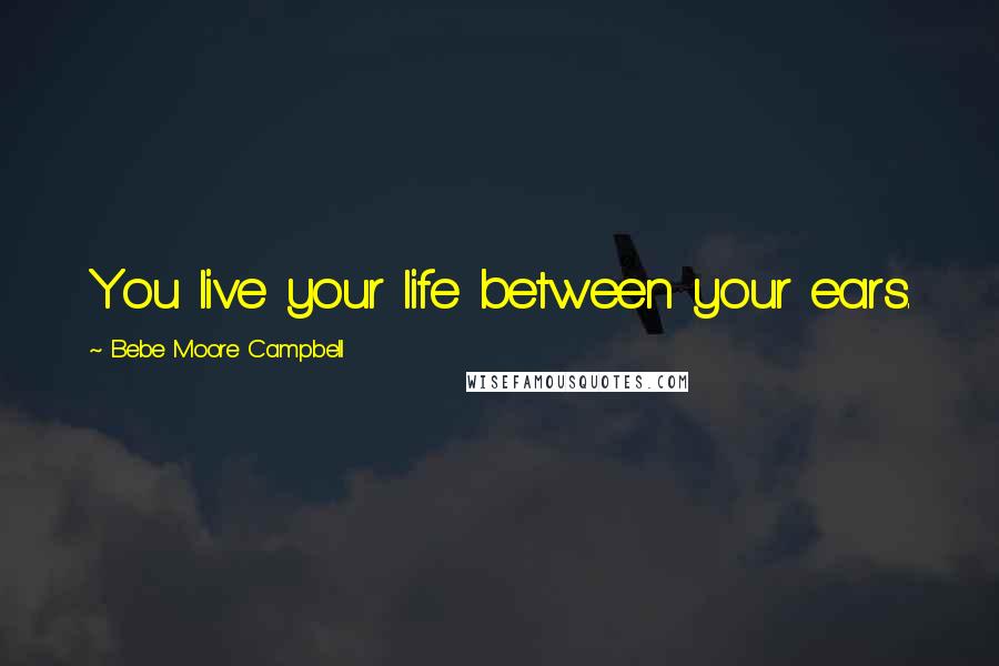 Bebe Moore Campbell Quotes: You live your life between your ears.