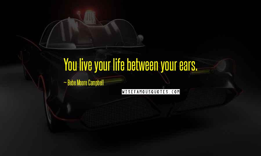 Bebe Moore Campbell Quotes: You live your life between your ears.