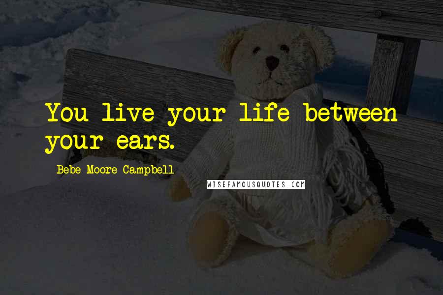 Bebe Moore Campbell Quotes: You live your life between your ears.