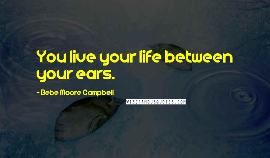 Bebe Moore Campbell Quotes: You live your life between your ears.