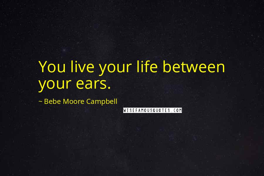 Bebe Moore Campbell Quotes: You live your life between your ears.