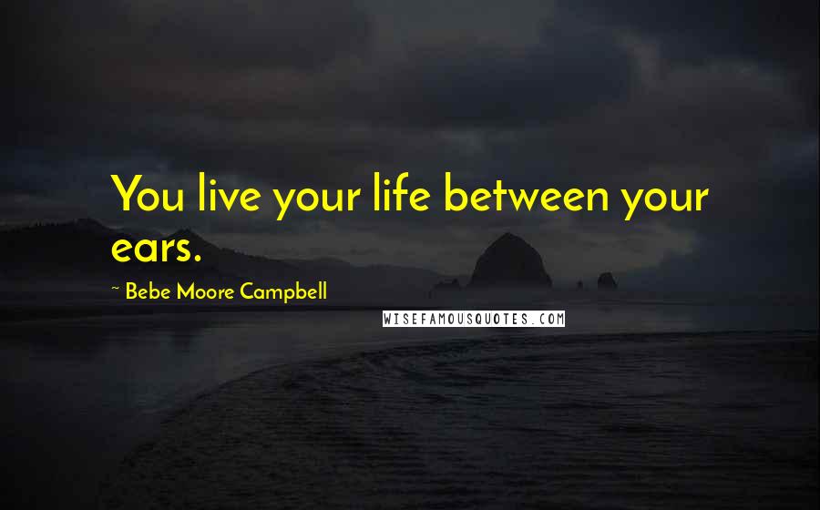 Bebe Moore Campbell Quotes: You live your life between your ears.