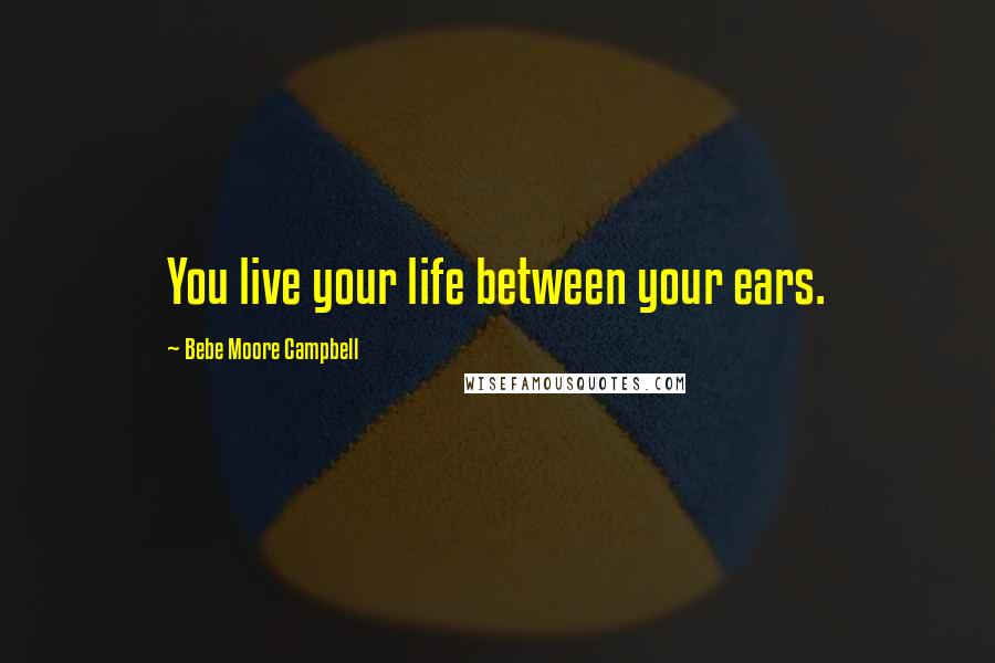 Bebe Moore Campbell Quotes: You live your life between your ears.