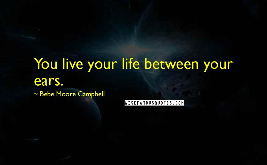 Bebe Moore Campbell Quotes: You live your life between your ears.