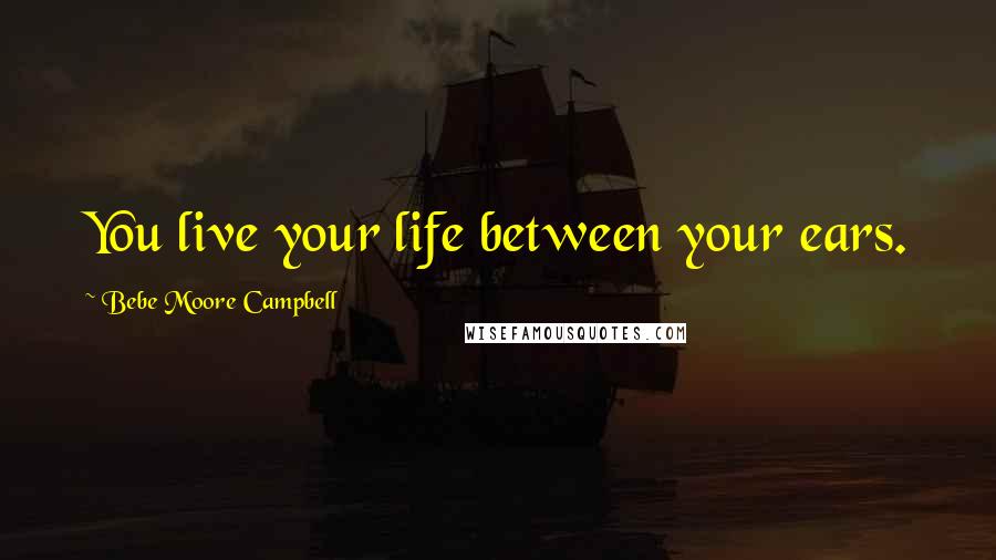 Bebe Moore Campbell Quotes: You live your life between your ears.