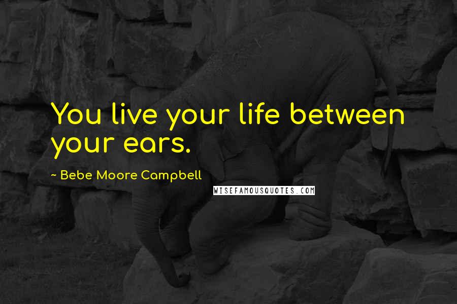 Bebe Moore Campbell Quotes: You live your life between your ears.