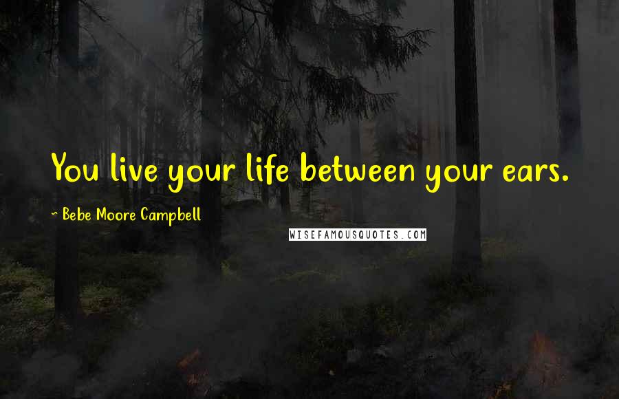 Bebe Moore Campbell Quotes: You live your life between your ears.