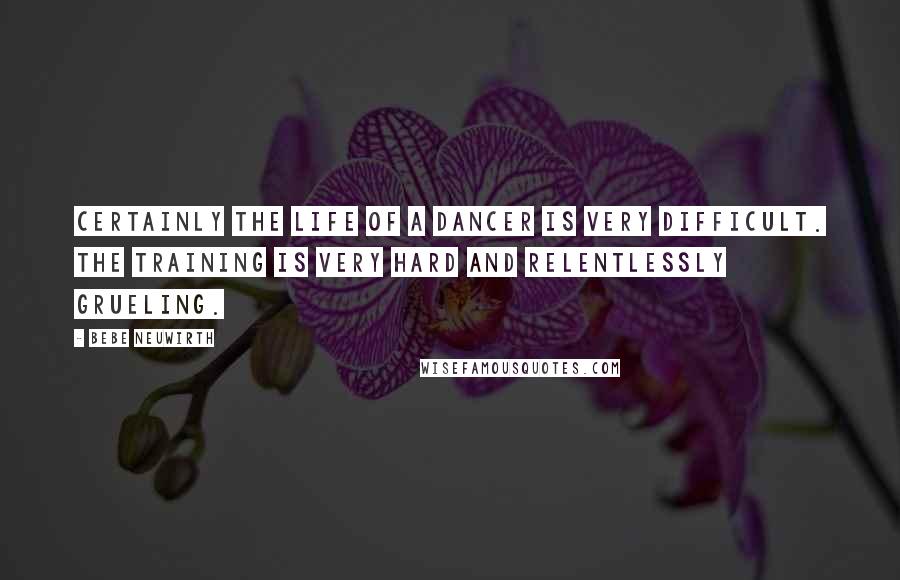 Bebe Neuwirth Quotes: Certainly the life of a dancer is very difficult. The training is very hard and relentlessly grueling.