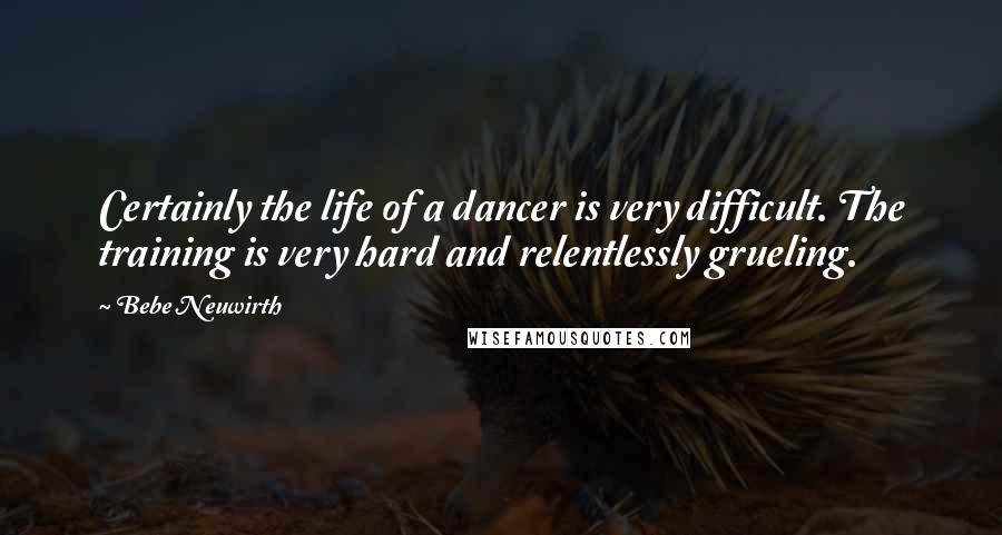 Bebe Neuwirth Quotes: Certainly the life of a dancer is very difficult. The training is very hard and relentlessly grueling.