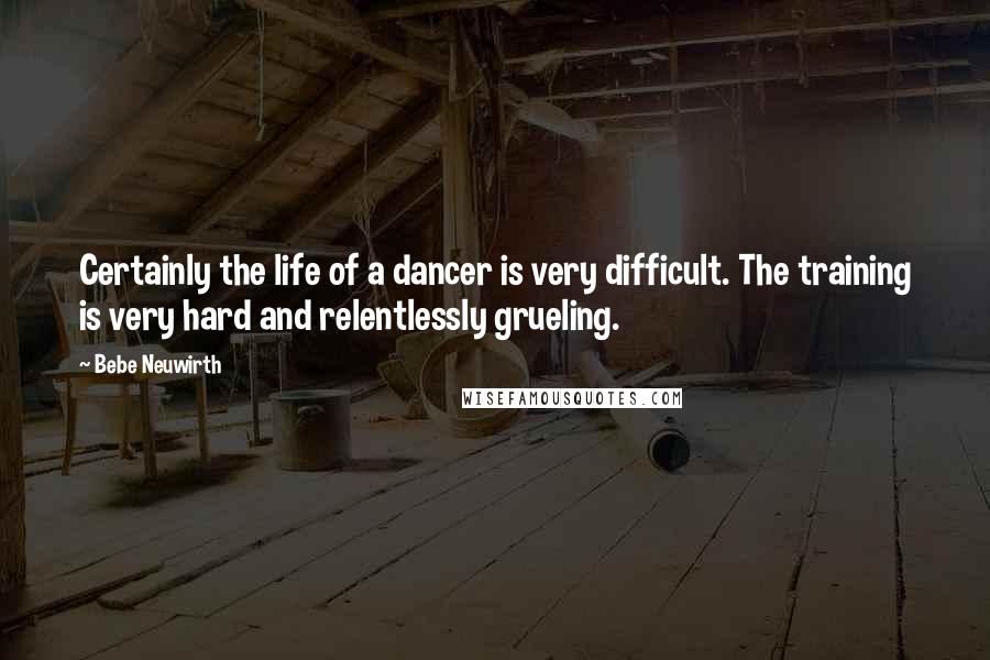 Bebe Neuwirth Quotes: Certainly the life of a dancer is very difficult. The training is very hard and relentlessly grueling.