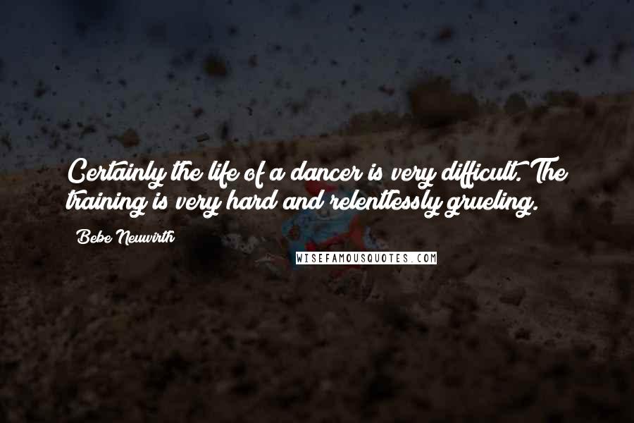 Bebe Neuwirth Quotes: Certainly the life of a dancer is very difficult. The training is very hard and relentlessly grueling.