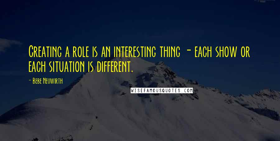 Bebe Neuwirth Quotes: Creating a role is an interesting thing - each show or each situation is different.