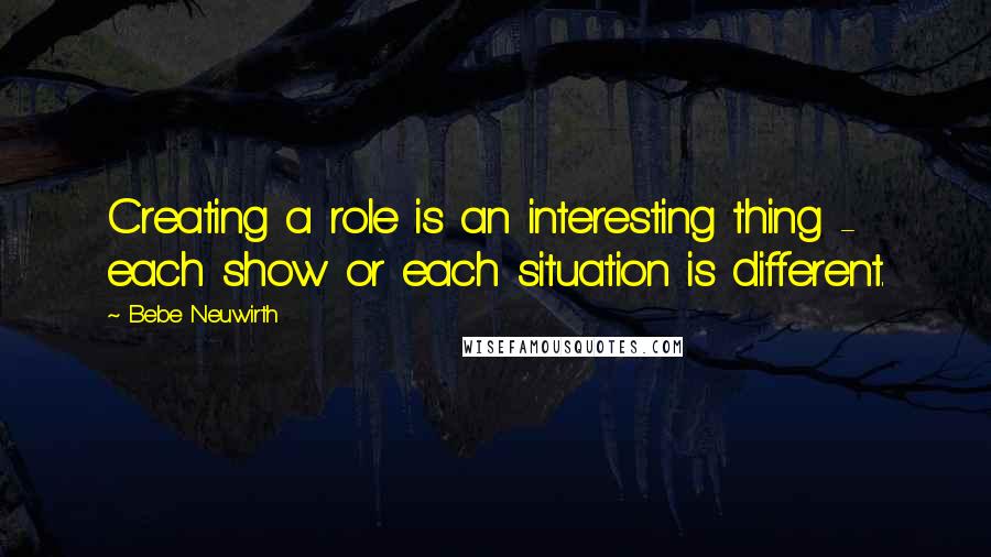Bebe Neuwirth Quotes: Creating a role is an interesting thing - each show or each situation is different.