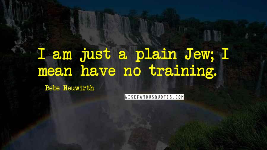 Bebe Neuwirth Quotes: I am just a plain Jew; I mean have no training.