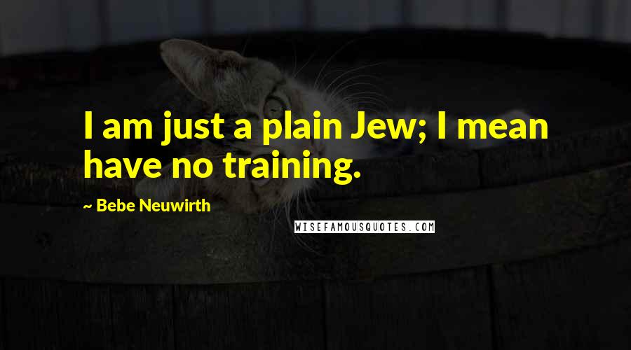 Bebe Neuwirth Quotes: I am just a plain Jew; I mean have no training.