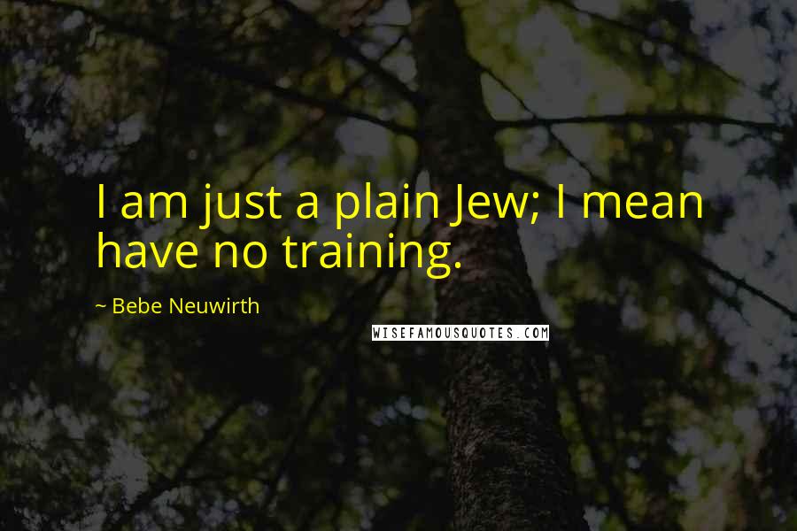 Bebe Neuwirth Quotes: I am just a plain Jew; I mean have no training.