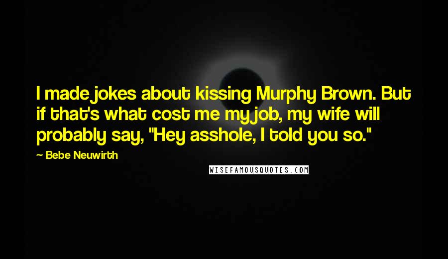 Bebe Neuwirth Quotes: I made jokes about kissing Murphy Brown. But if that's what cost me my job, my wife will probably say, "Hey asshole, I told you so."