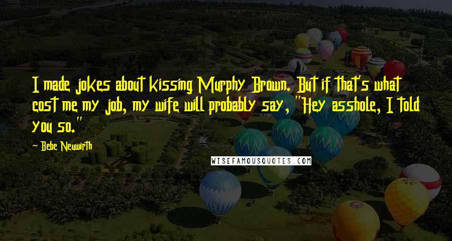 Bebe Neuwirth Quotes: I made jokes about kissing Murphy Brown. But if that's what cost me my job, my wife will probably say, "Hey asshole, I told you so."