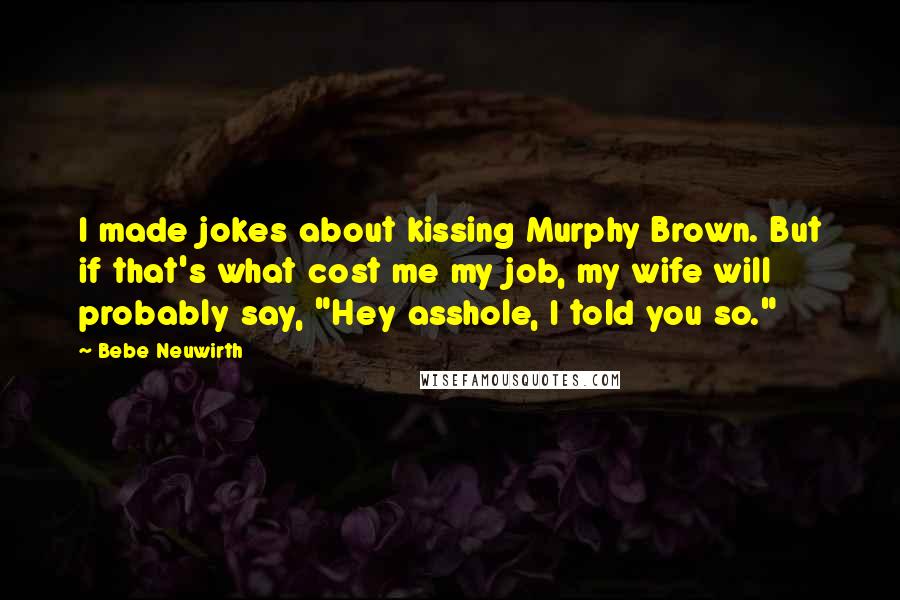 Bebe Neuwirth Quotes: I made jokes about kissing Murphy Brown. But if that's what cost me my job, my wife will probably say, "Hey asshole, I told you so."