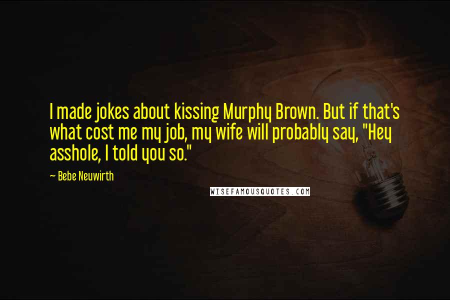 Bebe Neuwirth Quotes: I made jokes about kissing Murphy Brown. But if that's what cost me my job, my wife will probably say, "Hey asshole, I told you so."