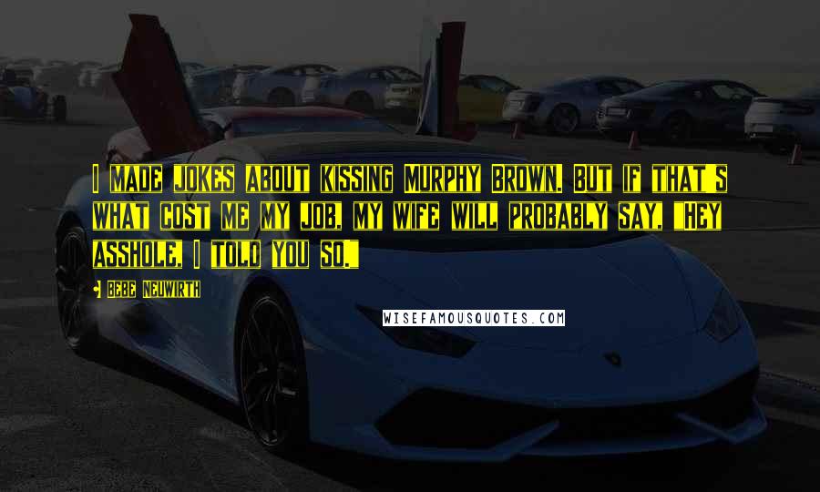 Bebe Neuwirth Quotes: I made jokes about kissing Murphy Brown. But if that's what cost me my job, my wife will probably say, "Hey asshole, I told you so."