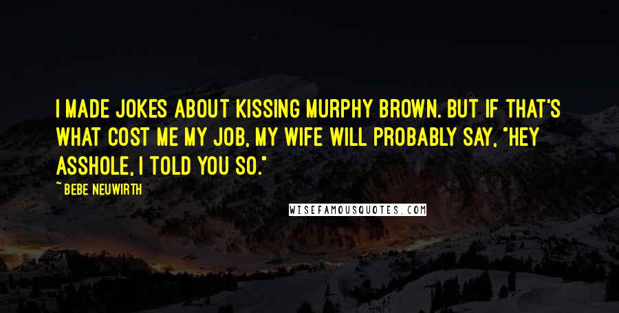 Bebe Neuwirth Quotes: I made jokes about kissing Murphy Brown. But if that's what cost me my job, my wife will probably say, "Hey asshole, I told you so."