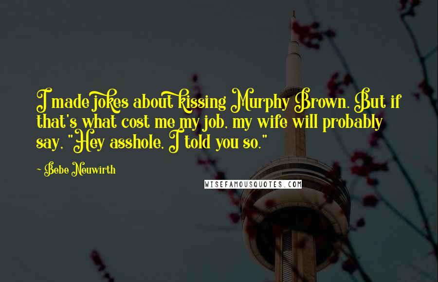 Bebe Neuwirth Quotes: I made jokes about kissing Murphy Brown. But if that's what cost me my job, my wife will probably say, "Hey asshole, I told you so."