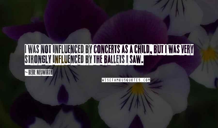 Bebe Neuwirth Quotes: I was not influenced by concerts as a child, but I was very strongly influenced by the ballets I saw.