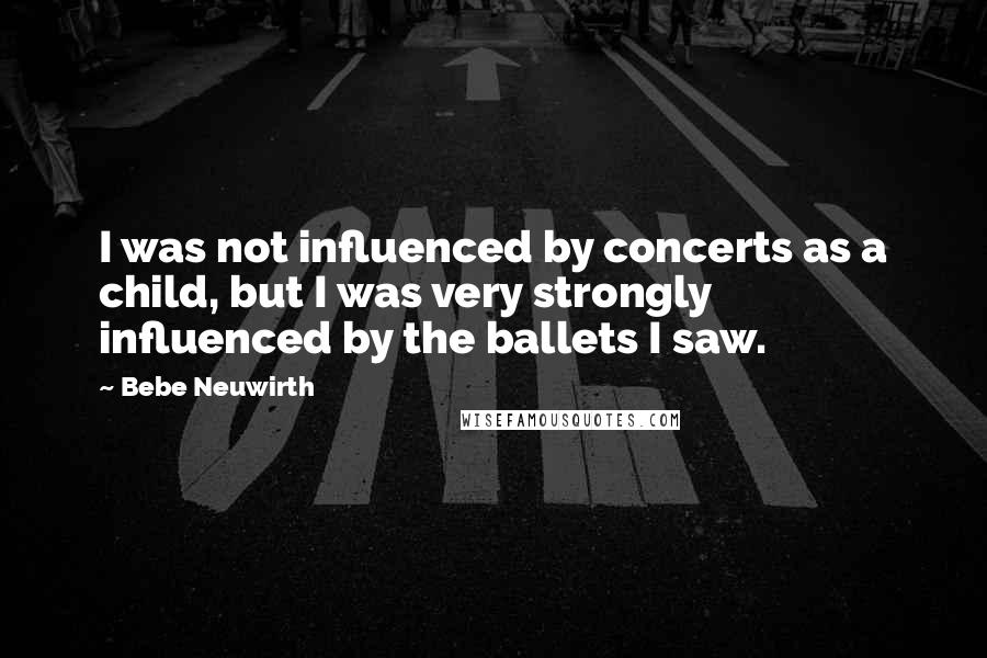 Bebe Neuwirth Quotes: I was not influenced by concerts as a child, but I was very strongly influenced by the ballets I saw.