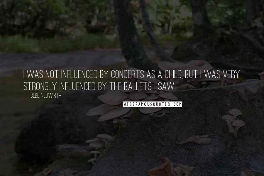 Bebe Neuwirth Quotes: I was not influenced by concerts as a child, but I was very strongly influenced by the ballets I saw.