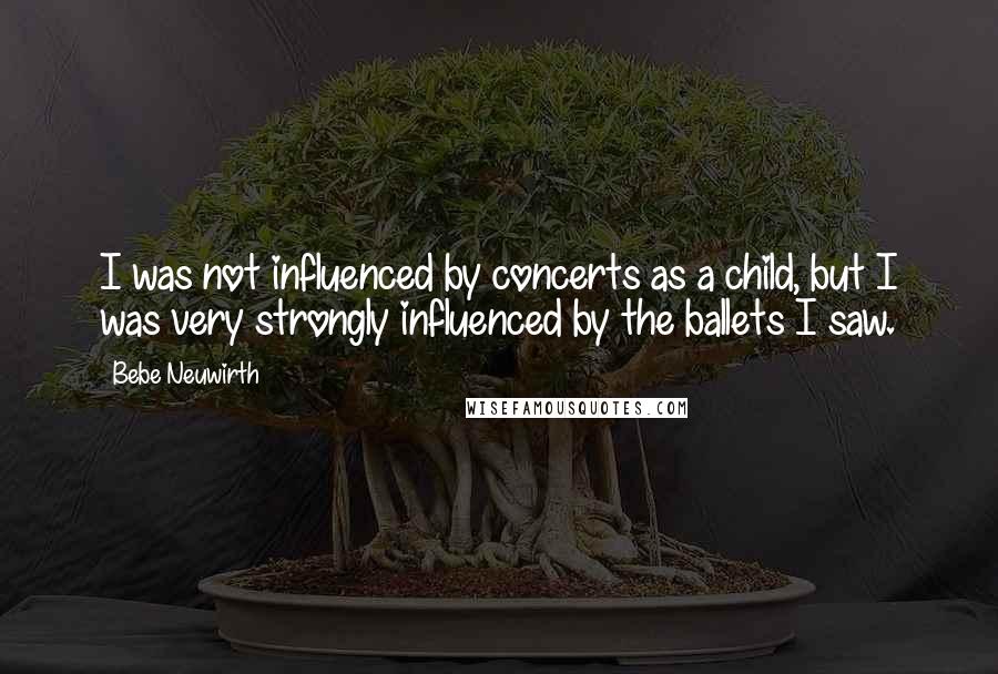 Bebe Neuwirth Quotes: I was not influenced by concerts as a child, but I was very strongly influenced by the ballets I saw.