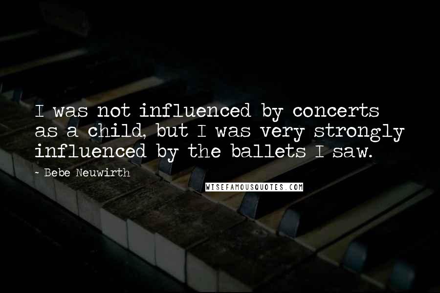 Bebe Neuwirth Quotes: I was not influenced by concerts as a child, but I was very strongly influenced by the ballets I saw.