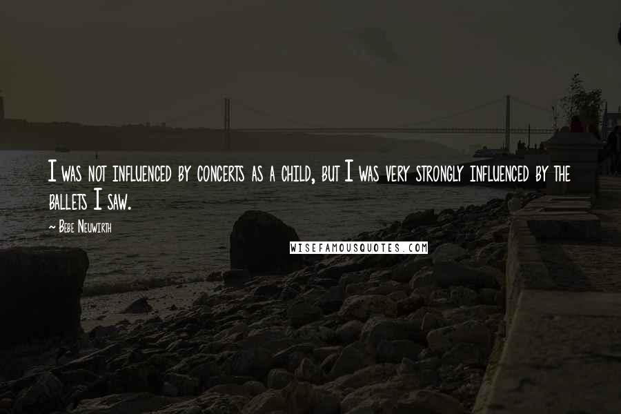 Bebe Neuwirth Quotes: I was not influenced by concerts as a child, but I was very strongly influenced by the ballets I saw.