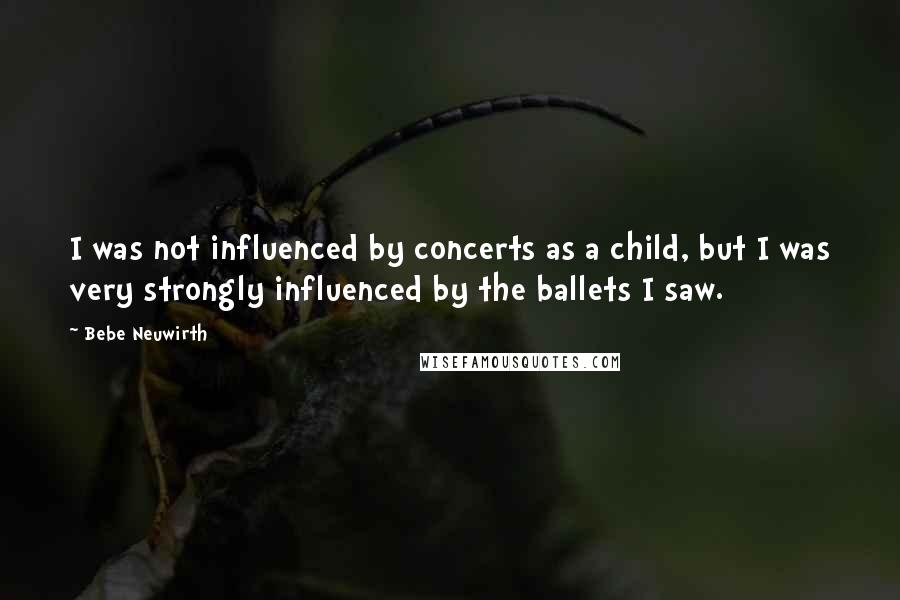 Bebe Neuwirth Quotes: I was not influenced by concerts as a child, but I was very strongly influenced by the ballets I saw.