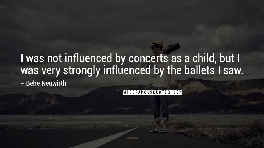 Bebe Neuwirth Quotes: I was not influenced by concerts as a child, but I was very strongly influenced by the ballets I saw.