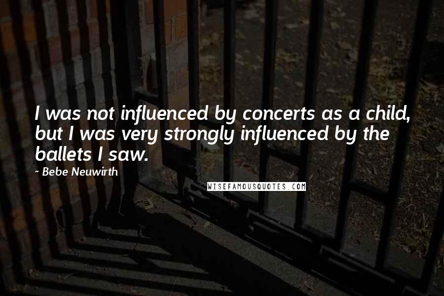 Bebe Neuwirth Quotes: I was not influenced by concerts as a child, but I was very strongly influenced by the ballets I saw.