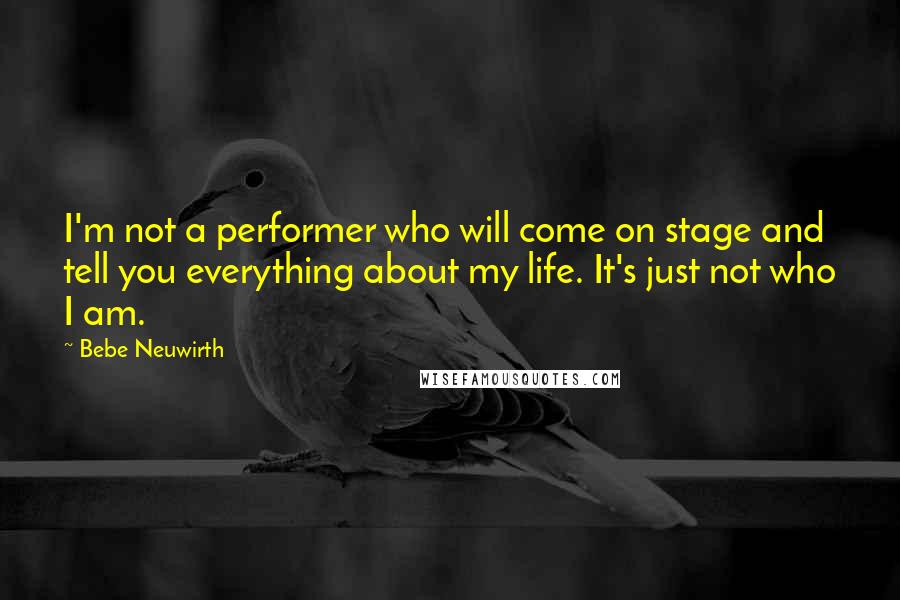 Bebe Neuwirth Quotes: I'm not a performer who will come on stage and tell you everything about my life. It's just not who I am.