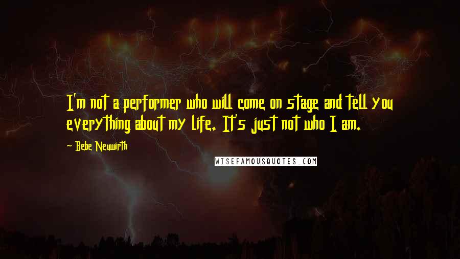 Bebe Neuwirth Quotes: I'm not a performer who will come on stage and tell you everything about my life. It's just not who I am.