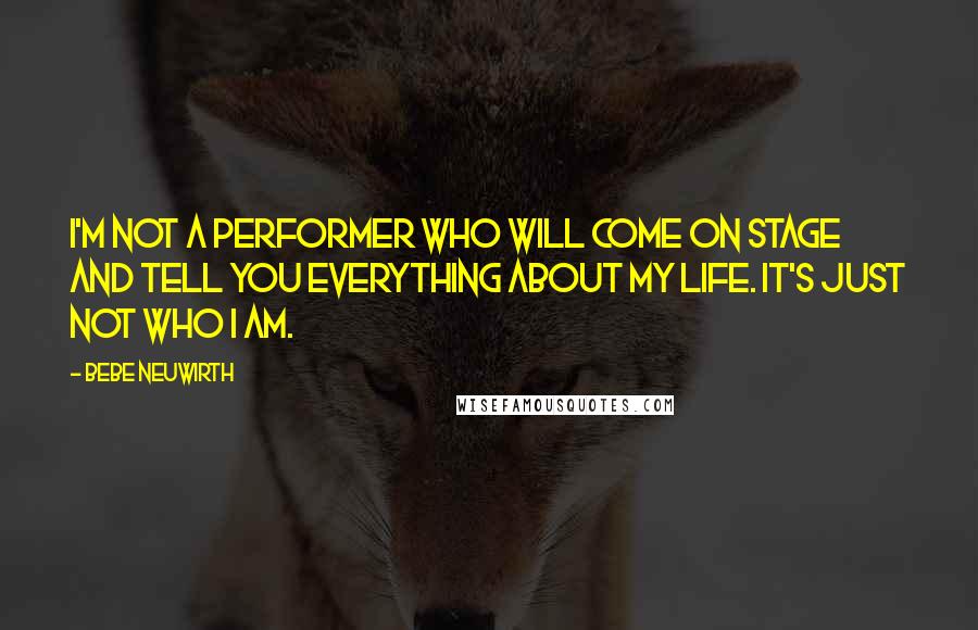 Bebe Neuwirth Quotes: I'm not a performer who will come on stage and tell you everything about my life. It's just not who I am.