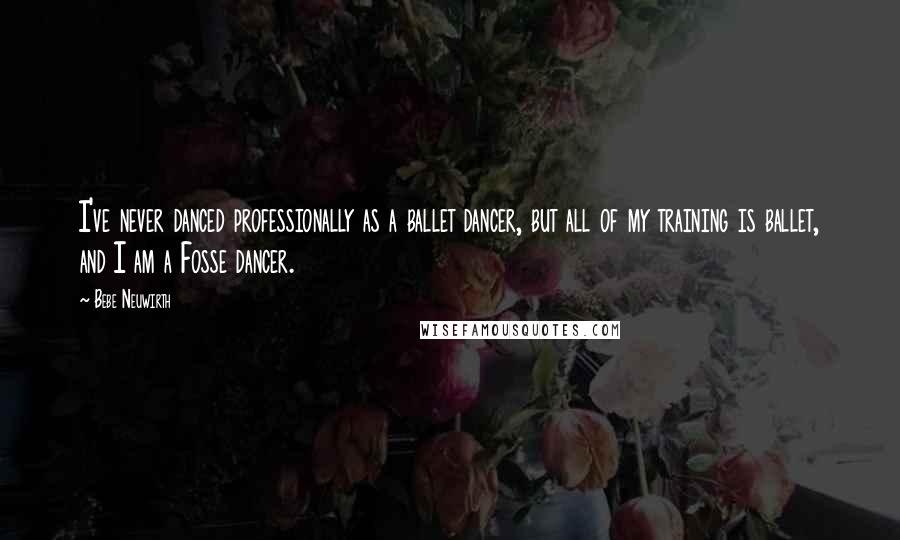 Bebe Neuwirth Quotes: I've never danced professionally as a ballet dancer, but all of my training is ballet, and I am a Fosse dancer.