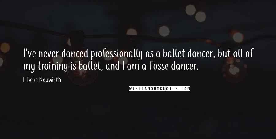 Bebe Neuwirth Quotes: I've never danced professionally as a ballet dancer, but all of my training is ballet, and I am a Fosse dancer.