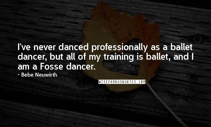 Bebe Neuwirth Quotes: I've never danced professionally as a ballet dancer, but all of my training is ballet, and I am a Fosse dancer.